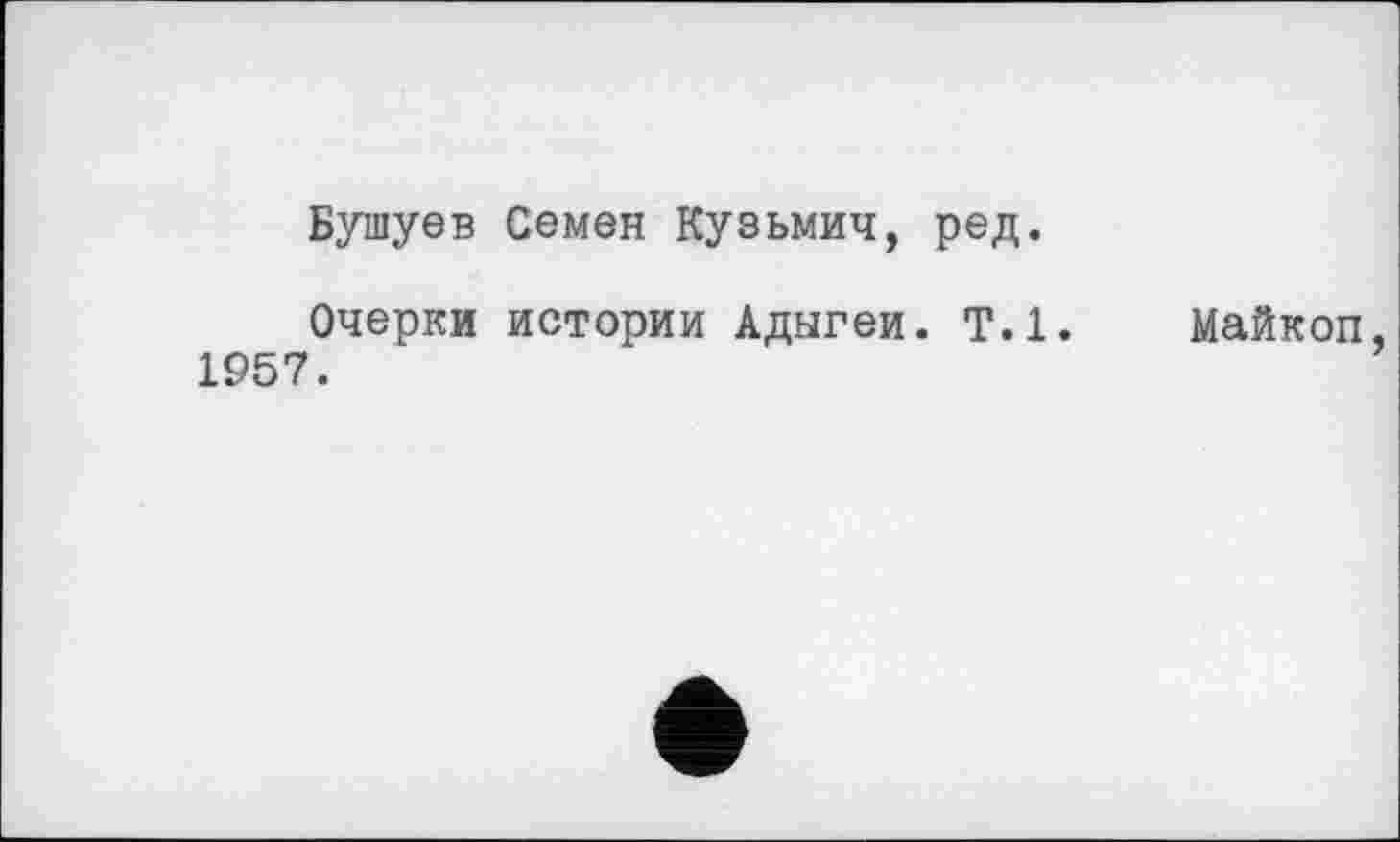 ﻿Бушуев Семен Кузьмич, ред
Очерки истории Адыгеи. Т.1. Майкоп, 1957.